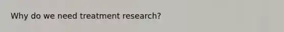 Why do we need treatment research?