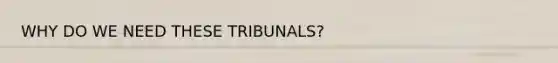 WHY DO WE NEED THESE TRIBUNALS?