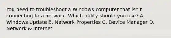 You need to troubleshoot a Windows computer that isn't connecting to a network. Which utility should you use? A. Windows Update B. Network Properties C. Device Manager D. Network & Internet