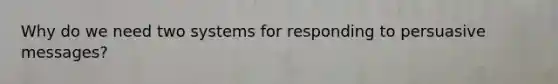 Why do we need two systems for responding to persuasive messages?