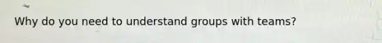 Why do you need to understand groups with teams?