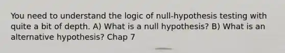 You need to understand the logic of null-hypothesis testing with quite a bit of depth. A) What is a null hypothesis? B) What is an alternative hypothesis? Chap 7