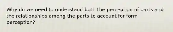 Why do we need to understand both the perception of parts and the relationships among the parts to account for form perception?