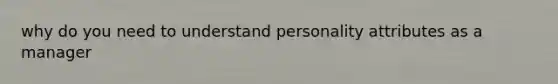 why do you need to understand personality attributes as a manager