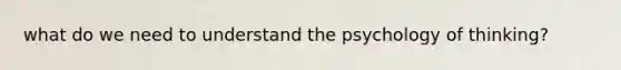 what do we need to understand the psychology of thinking?