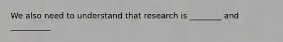 We also need to understand that research is ________ and __________