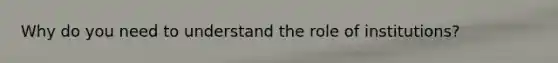 Why do you need to understand the role of institutions?