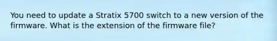 You need to update a Stratix 5700 switch to a new version of the firmware. What is the extension of the firmware file?