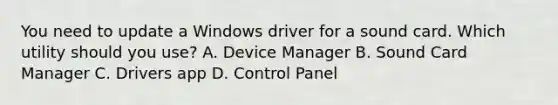 You need to update a Windows driver for a sound card. Which utility should you use? A. Device Manager B. Sound Card Manager C. Drivers app D. Control Panel