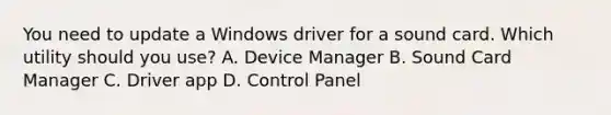 You need to update a Windows driver for a sound card. Which utility should you use? A. Device Manager B. Sound Card Manager C. Driver app D. Control Panel