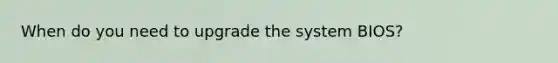 When do you need to upgrade the system BIOS?