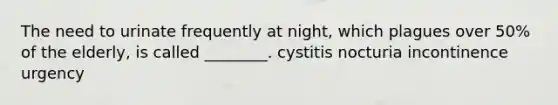 The need to urinate frequently at night, which plagues over 50% of the elderly, is called ________. cystitis nocturia incontinence urgency