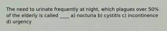 The need to urinate frequently at night, which plagues over 50% of the elderly is called ____ a) nocturia b) cystitis c) incontinence d) urgency