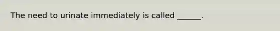 The need to urinate immediately is called ______.