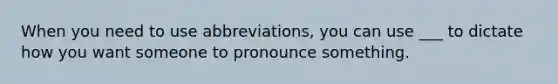 When you need to use abbreviations, you can use ___ to dictate how you want someone to pronounce something.