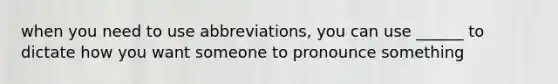 when you need to use abbreviations, you can use ______ to dictate how you want someone to pronounce something