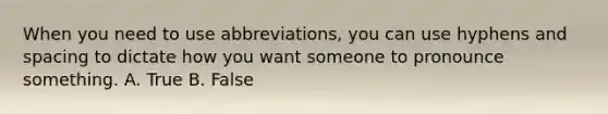 When you need to use abbreviations, you can use hyphens and spacing to dictate how you want someone to pronounce something. A. True B. False