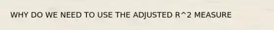 WHY DO WE NEED TO USE THE ADJUSTED R^2 MEASURE