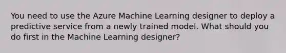 You need to use the Azure Machine Learning designer to deploy a predictive service from a newly trained model. What should you do first in the Machine Learning designer?