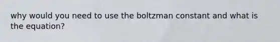 why would you need to use the boltzman constant and what is the equation?