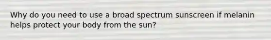 Why do you need to use a broad spectrum sunscreen if melanin helps protect your body from the sun?