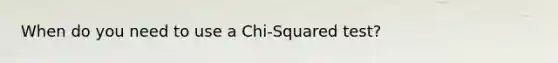 When do you need to use a Chi-Squared test?