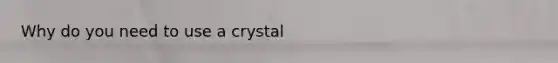 Why do you need to use a crystal