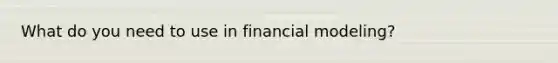 What do you need to use in financial modeling?