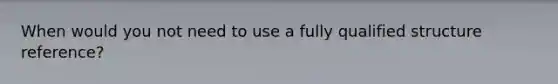 When would you not need to use a fully qualified structure reference?