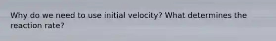 Why do we need to use initial velocity? What determines the reaction rate?