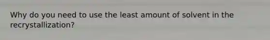 Why do you need to use the least amount of solvent in the recrystallization?