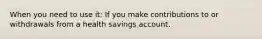 When you need to use it: If you make contributions to or withdrawals from a health savings account.