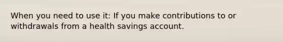 When you need to use it: If you make contributions to or withdrawals from a health savings account.