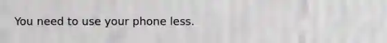 You need to use your phone less.