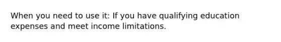 When you need to use it: If you have qualifying education expenses and meet income limitations.