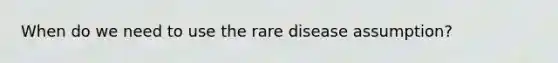 When do we need to use the rare disease assumption?