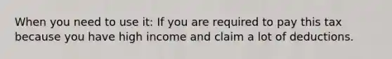 When you need to use it: If you are required to pay this tax because you have high income and claim a lot of deductions.