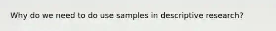 Why do we need to do use samples in descriptive research?