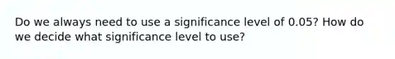 Do we always need to use a significance level of 0.05? How do we decide what significance level to use?