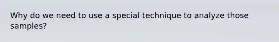 Why do we need to use a special technique to analyze those samples?