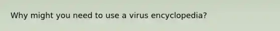 Why might you need to use a virus encyclopedia?