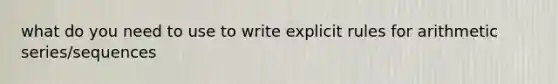 what do you need to use to write explicit rules for arithmetic series/sequences