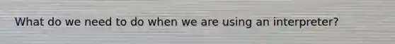 What do we need to do when we are using an interpreter?