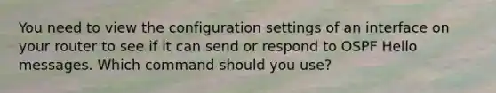 You need to view the configuration settings of an interface on your router to see if it can send or respond to OSPF Hello messages. Which command should you use?