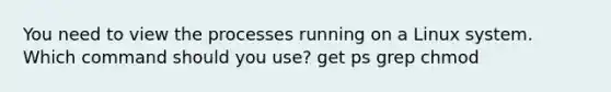 You need to view the processes running on a Linux system. Which command should you use? get ps grep chmod