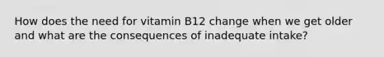 How does the need for vitamin B12 change when we get older and what are the consequences of inadequate intake?