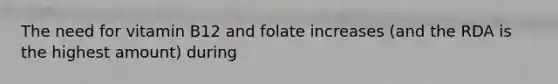The need for vitamin B12 and folate increases (and the RDA is the highest amount) during