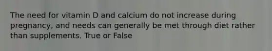 The need for vitamin D and calcium do not increase during pregnancy, and needs can generally be met through diet rather than supplements. True or False