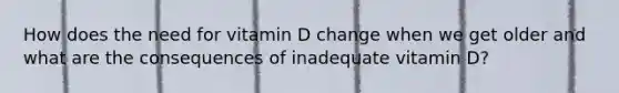 How does the need for vitamin D change when we get older and what are the consequences of inadequate vitamin D?