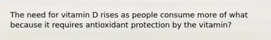 The need for vitamin D rises as people consume more of what because it requires antioxidant protection by the vitamin?